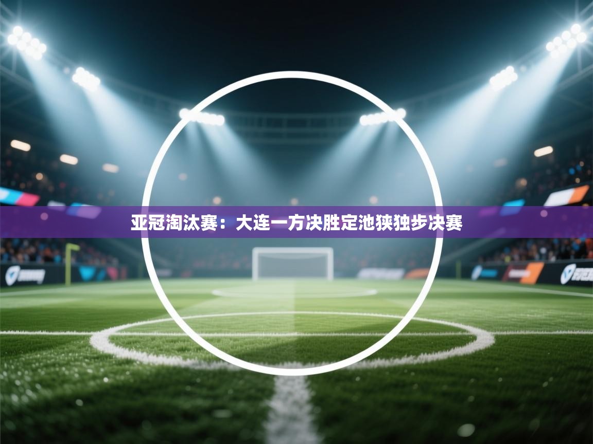 亚冠淘汰赛:大连一方决胜定池狭独步决赛 第1张