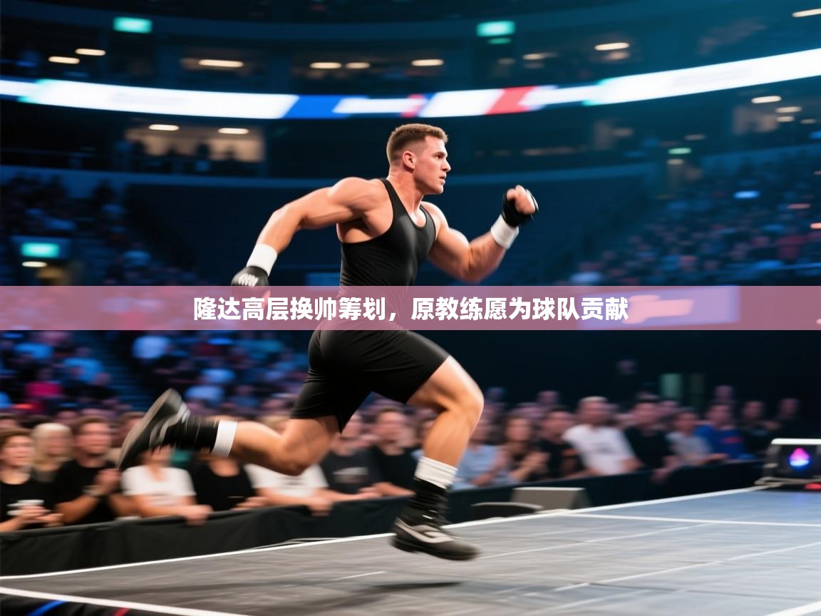 隆达高层换帅筹划,原教练愿为球队贡献 第1张